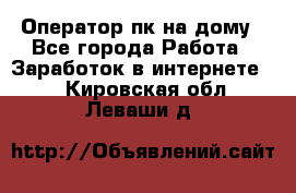 Оператор пк на дому - Все города Работа » Заработок в интернете   . Кировская обл.,Леваши д.